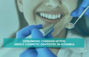 Debunking common myths about cosmetic dentistry in Istanbul.